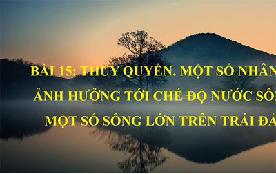 Bài 15. Thủy quyển. Một số nhân tố ảnh hưởng tới chế độ nước sông. Một số sông lớn trên Trái Đất
