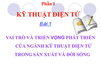 Bài 1- Vai trò và triển vọng phát triển của ngành kỹ thuật điện tử trong sản xuất & đời sống.